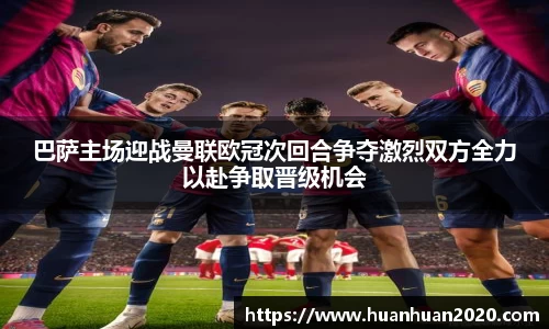 巴萨主场迎战曼联欧冠次回合争夺激烈双方全力以赴争取晋级机会