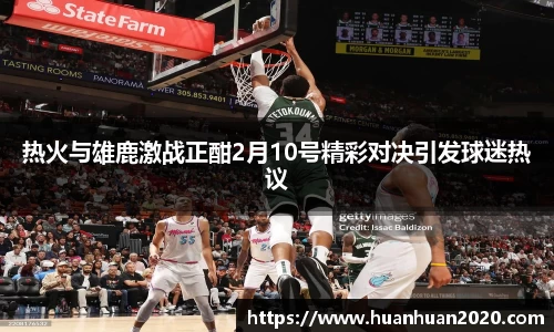 热火与雄鹿激战正酣2月10号精彩对决引发球迷热议