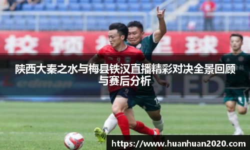 陕西大秦之水与梅县铁汉直播精彩对决全景回顾与赛后分析