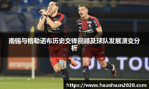 南锡与格勒诺布历史交锋回顾及球队发展演变分析