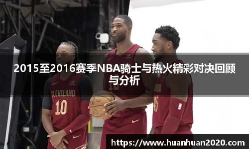 2015至2016赛季NBA骑士与热火精彩对决回顾与分析